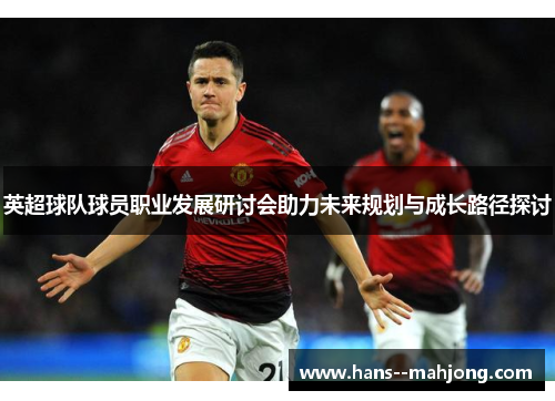 英超球队球员职业发展研讨会助力未来规划与成长路径探讨