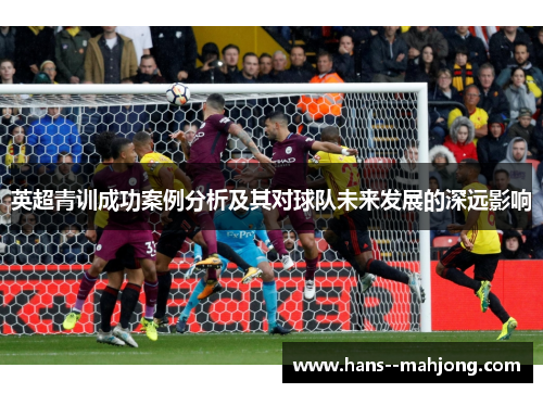英超青训成功案例分析及其对球队未来发展的深远影响