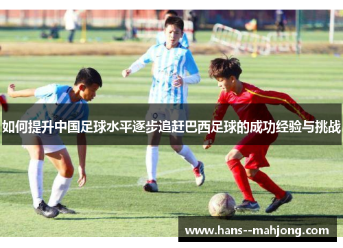 如何提升中国足球水平逐步追赶巴西足球的成功经验与挑战