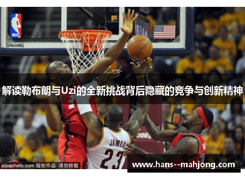 解读勒布朗与Uzi的全新挑战背后隐藏的竞争与创新精神