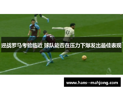 迎战罗马考验临近 球队能否在压力下爆发出最佳表现