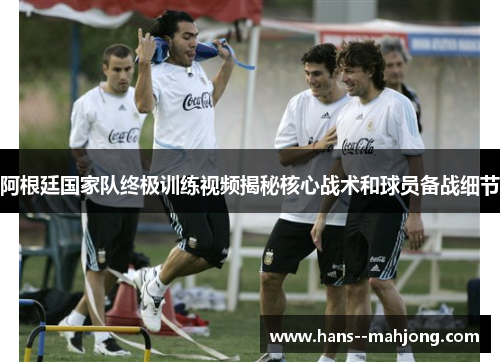 阿根廷国家队终极训练视频揭秘核心战术和球员备战细节