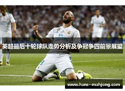 英超最后十轮球队走势分析及争冠争四前景展望