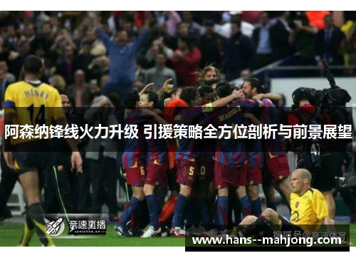 阿森纳锋线火力升级 引援策略全方位剖析与前景展望