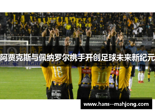 阿贾克斯与佩纳罗尔携手开创足球未来新纪元
