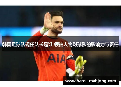 韩国足球队现任队长是谁 领袖人物对球队的影响力与责任
