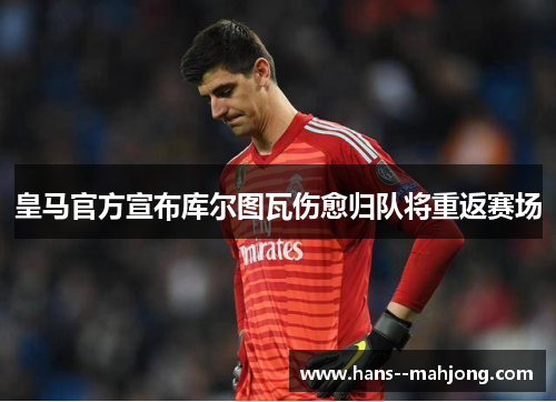 皇马官方宣布库尔图瓦伤愈归队将重返赛场