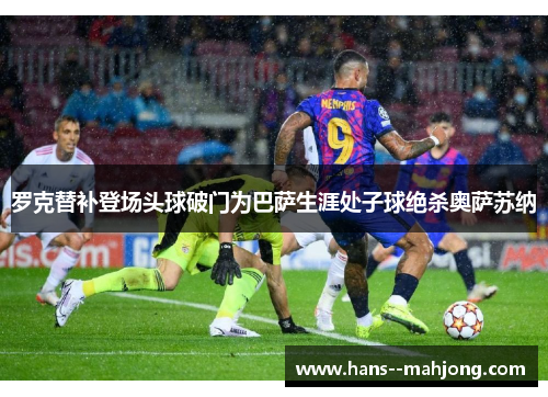 罗克替补登场头球破门为巴萨生涯处子球绝杀奥萨苏纳
