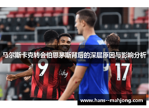 马尔斯卡克转会伯恩茅斯背后的深层原因与影响分析